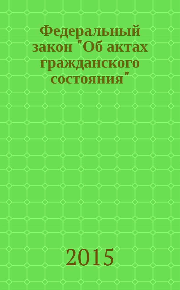 Федеральный закон "Об актах гражданского состояния" : от 15 ноября 1997 года № 143-Ф3 : (в ред. федеральных законов от 25.10.2001 № 138-Ф3 ... от 31.12.2014 № 517-Ф3)
