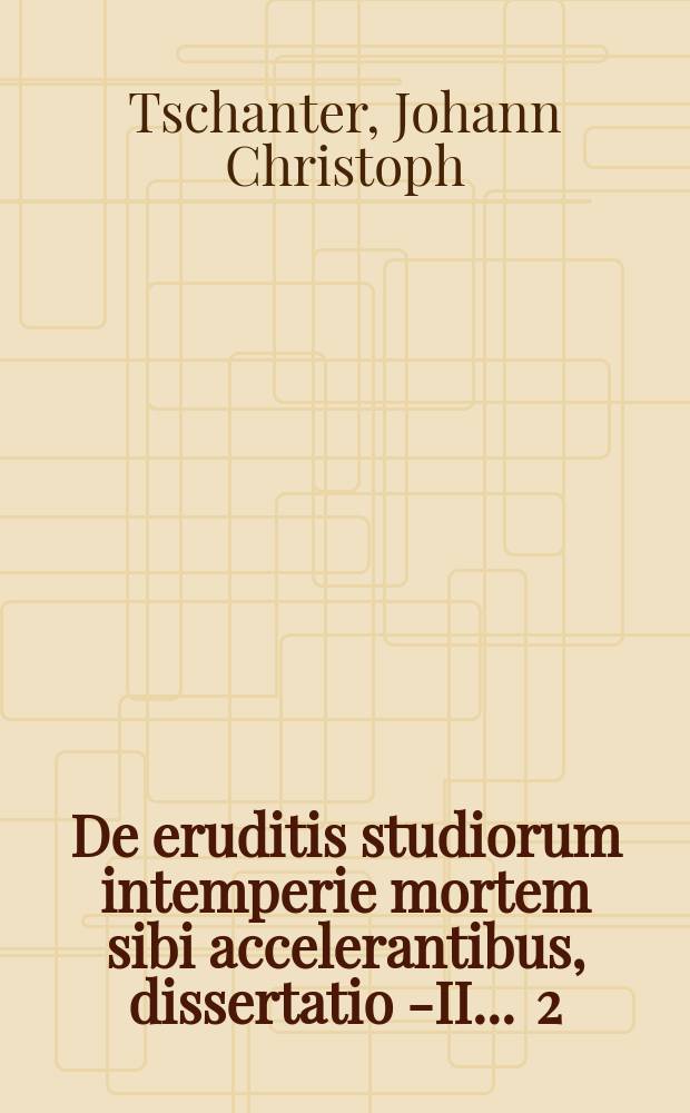 ... De eruditis studiorum intemperie mortem sibi accelerantibus, dissertatio I-[II] ... 2 : ... Physica