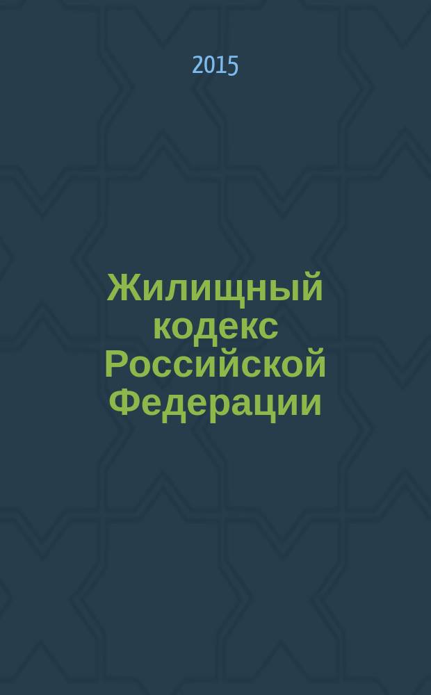 Жилищный кодекс Российской Федерации : принят Государственной Думой 22 декабря 2004 года : одобрен Советом Федерации 24 декабря 2004 года : (в ред. Федеральных законов от 31.12.2005 № 199-Ф3 ... от 31.12.2014 № 499-Ф3) : текст с изменениями и дополнениями на 1 апреля 2015 года