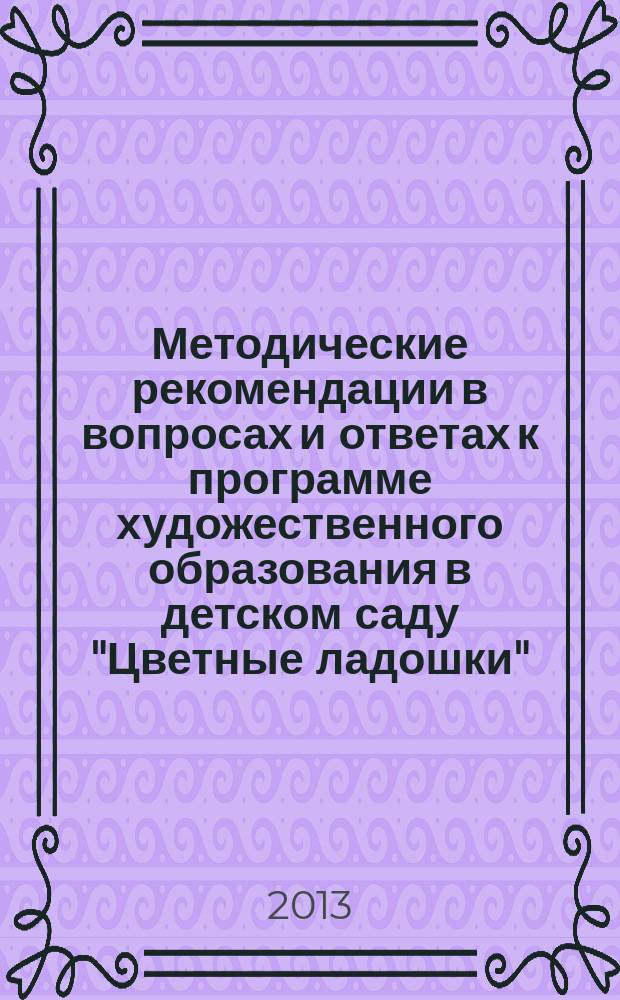 Методические рекомендации в вопросах и ответах к программе художественного образования в детском саду "Цветные ладошки" : учебно-методическое пособие для воспитателей дошкольных образовательных организаций и специалистов системы дополнительного художественного образования