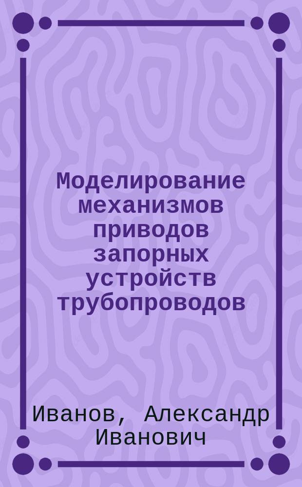 Моделирование механизмов приводов запорных устройств трубопроводов : учебное пособие по научно-исследовательской работе магистрантов по направлению 270800.62 "Строительство", профиля "Теплогазоснабжение и вентиляция"