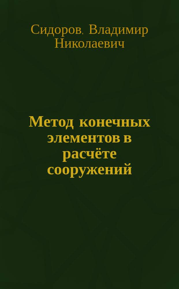 Метод конечных элементов в расчёте сооружений : теория, алгоритм, примеры расчётов в программном комплексе SIMULIA Abaqus : учебное пособие для подготовки бакалавров по направлению 270800 (08. 03.01) - "Строительство", магистров по направлению 270800 (08. 04.01) - "Строительство", специалистов по специальности 271101 (08. 05.01) - "Строительство уникальных зданий и сооружений"