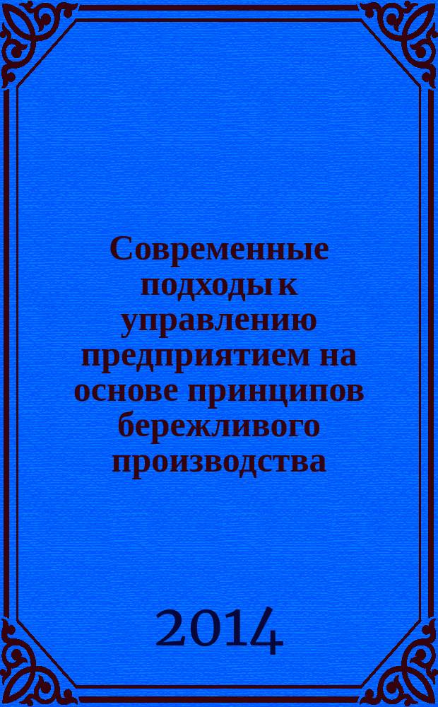 Современные подходы к управлению предприятием на основе принципов бережливого производства : материалы межрегиональной научно-практической конференции с международным участием, 27 марта 2014 года