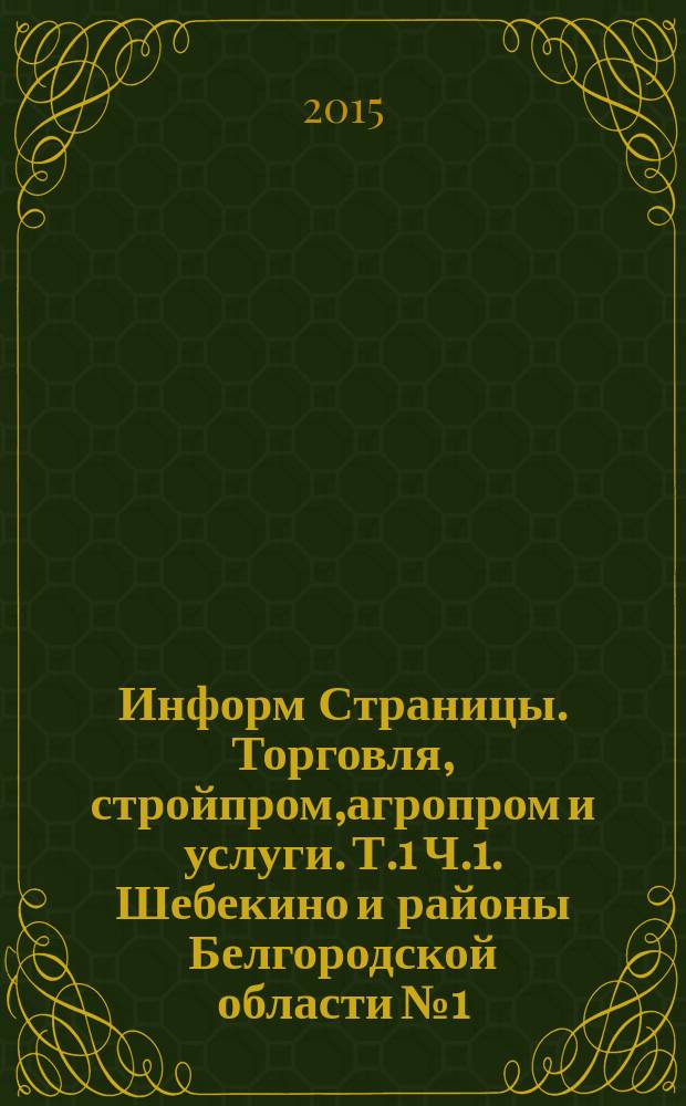 Информ Страницы. Торговля, стройпром,агропром и услуги. Т.1 Ч.1. Шебекино и районы Белгородской области № 1. Справочно-информационный отраслевой каталог: в 2 т.