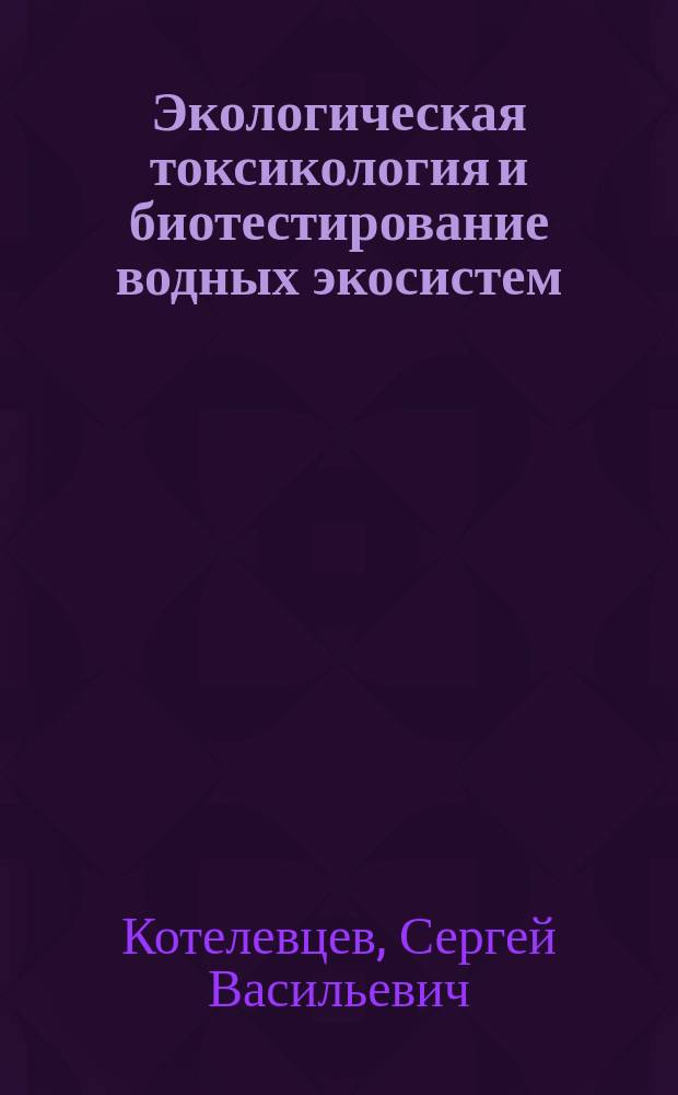 Экологическая токсикология и биотестирование водных экосистем : учебное пособие : для студентов высших учебных заведений, обучающихся по направлению 06.03.01 "Биология" и смежным направлениям : соответствует Федеральному государственному образовательному стандарту 3-го поколения