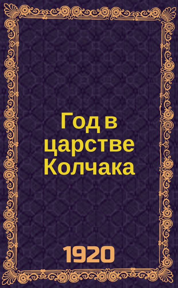 Год в царстве Колчака : Материалы по истории рабочего движения в Сибири с июля 1918 г. - до июля 1919 г