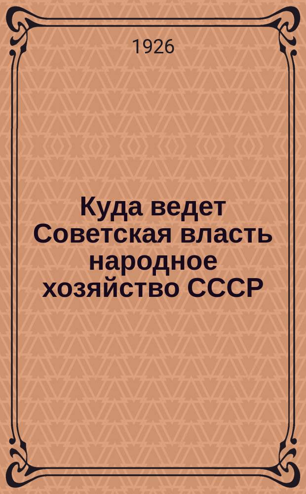 Куда ведет Советская власть народное хозяйство СССР : По контрольным цифрам на 1926/27 г