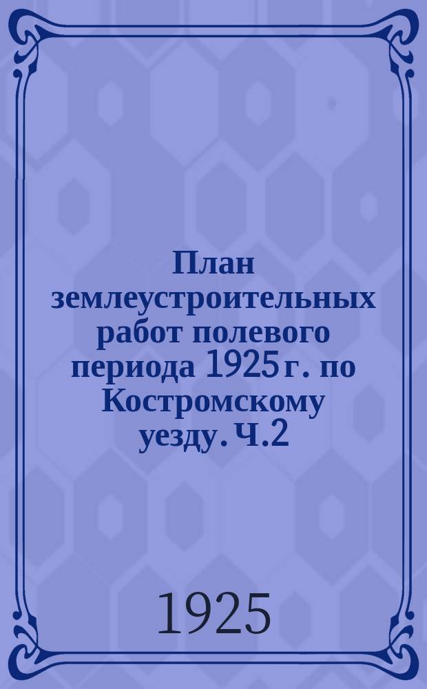 План землеустроительных работ полевого периода 1925 г. по Костромскому уезду. Ч.2 : Исполнение