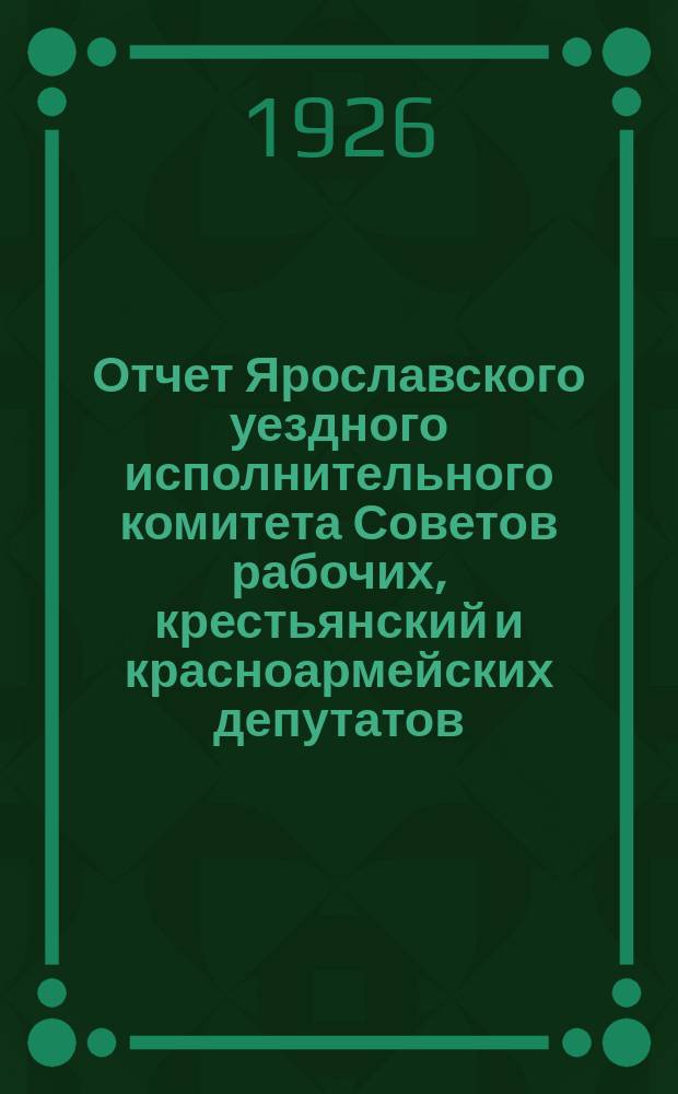 Отчет Ярославского уездного исполнительного комитета Советов рабочих, крестьянский и красноармейских депутатов : К XVII Уездному съезду Советов 1924 - Октябрь - 1925