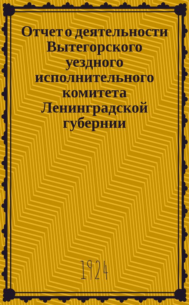 Отчет о деятельности Вытегорского уездного исполнительного комитета Ленинградской губернии...