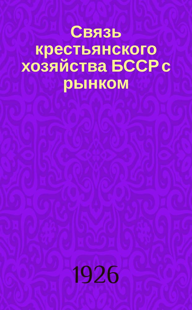 Связь крестьянского хозяйства БССР с рынком : (Доклад, прочит. на общем собрании С.-х. секции Ин-та белорус. культуры 6-го мая 1926 г.)