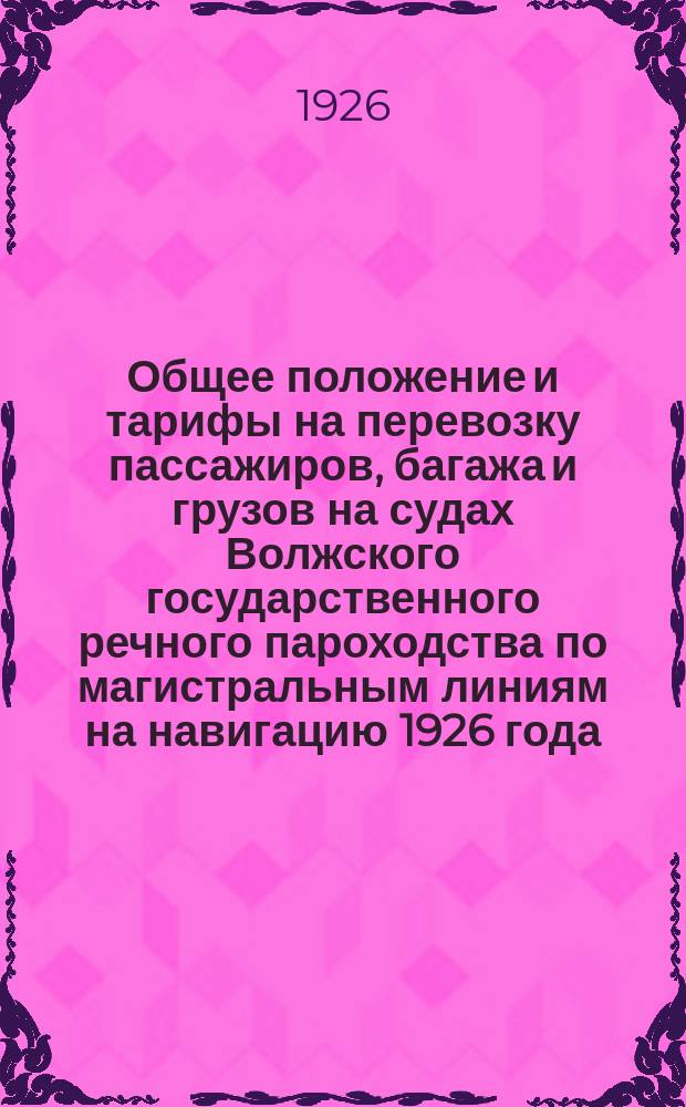 Общее положение и тарифы на перевозку пассажиров, багажа и грузов на судах Волжского государственного речного пароходства по магистральным линиям на навигацию 1926 года