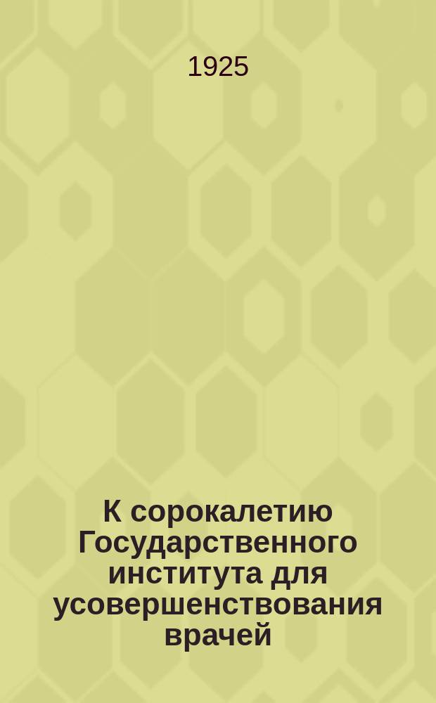 К сорокалетию Государственного института для усовершенствования врачей : 1885-1925 гг.