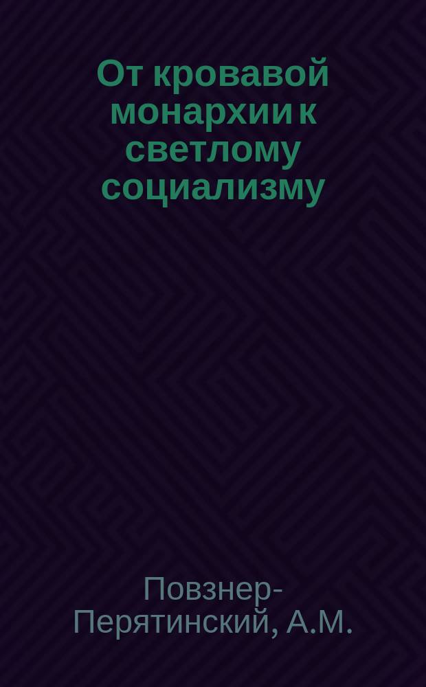 От кровавой монархии к светлому социализму : Пьеса в 5 актах