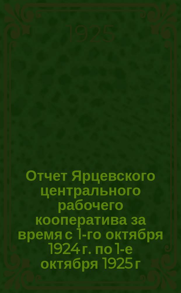 Отчет Ярцевского центрального рабочего кооператива за время с 1-го октября 1924 г. по 1-е октября 1925 г.
