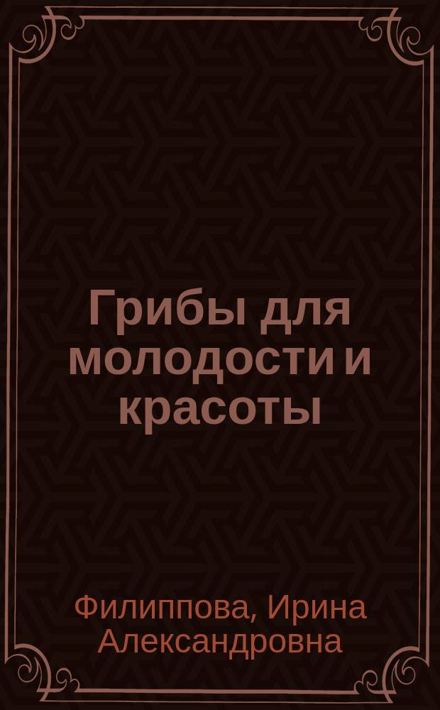 Грибы для молодости и красоты : уникальные лечебные свойства