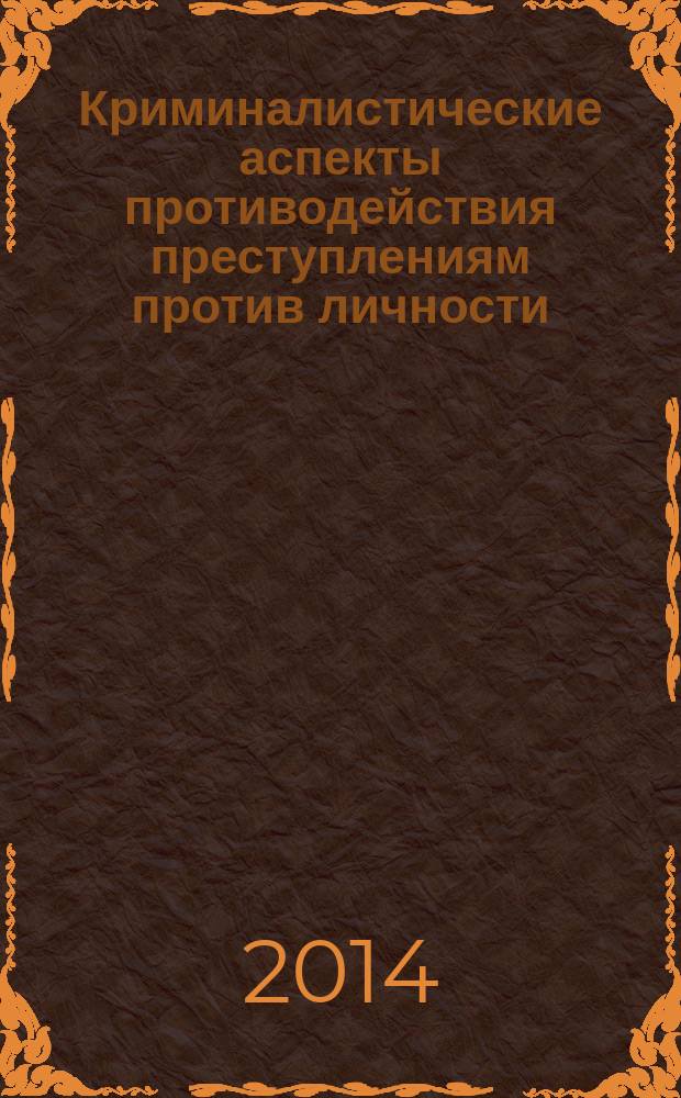 Криминалистические аспекты противодействия преступлениям против личности : учебное пособие. Ч. 3 : Криминалистические аспекты противодействия преступлениям против свободы, чести и достоинства личности
