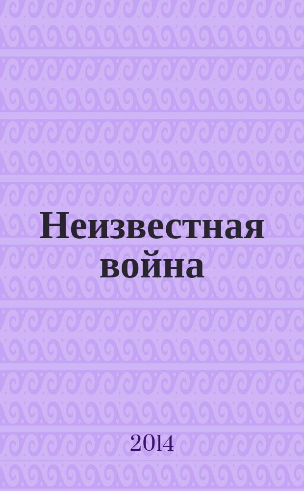 Неизвестная война : правда о Первой мировой : к 100-летию начала Первой мировой войны