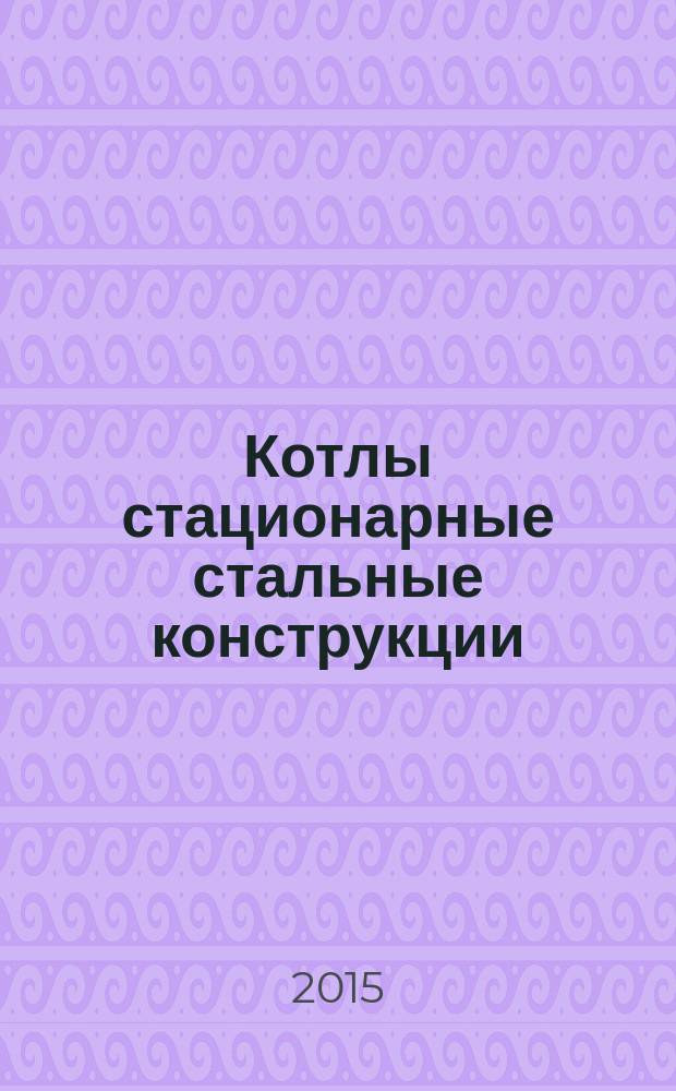 Котлы стационарные стальные конструкции : общие технические условия