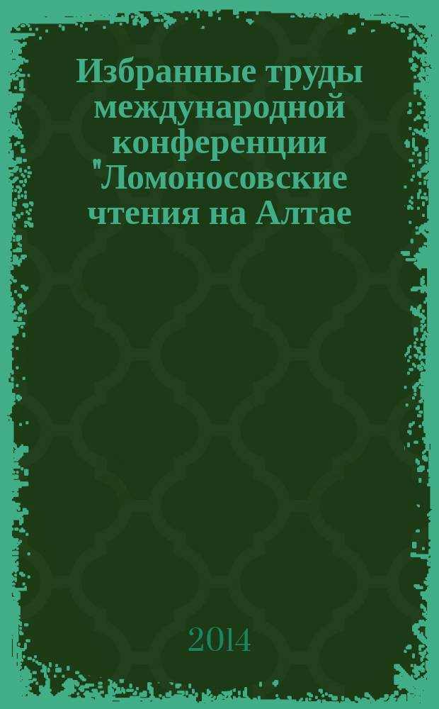 Избранные труды международной конференции "Ломоносовские чтения на Алтае: фундаментальные проблемы науки и образования", Барнаул, 11-14 ноября, 2014