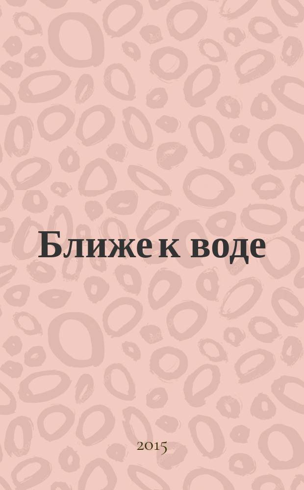 Ближе к воде : удивительные факты о том, как вода может изменить вашу жизнь