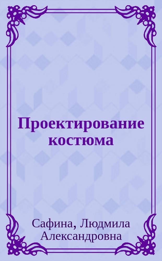 Проектирование костюма : учебник : для студентов образовательных учреждений высшего профессионального образования, обучающихся по специальности 070601 "Дизайн"