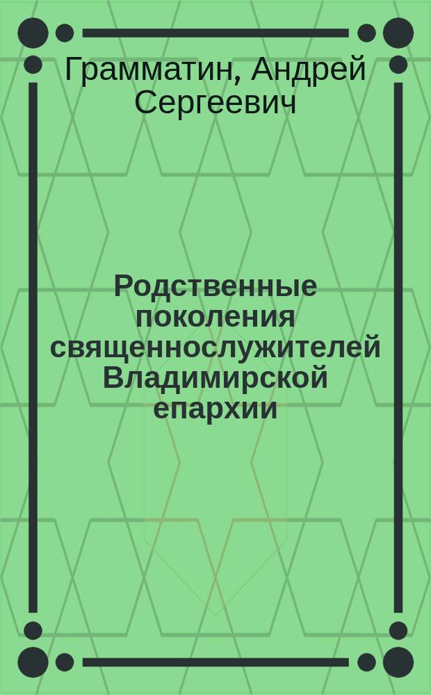 Родственные поколения священнослужителей Владимирской епархии : Казневские-Грамматины-Спасские, Казанские, Миловские, Субботины, Уводские, Щегловы, Бенедиктовы, Нарбековы