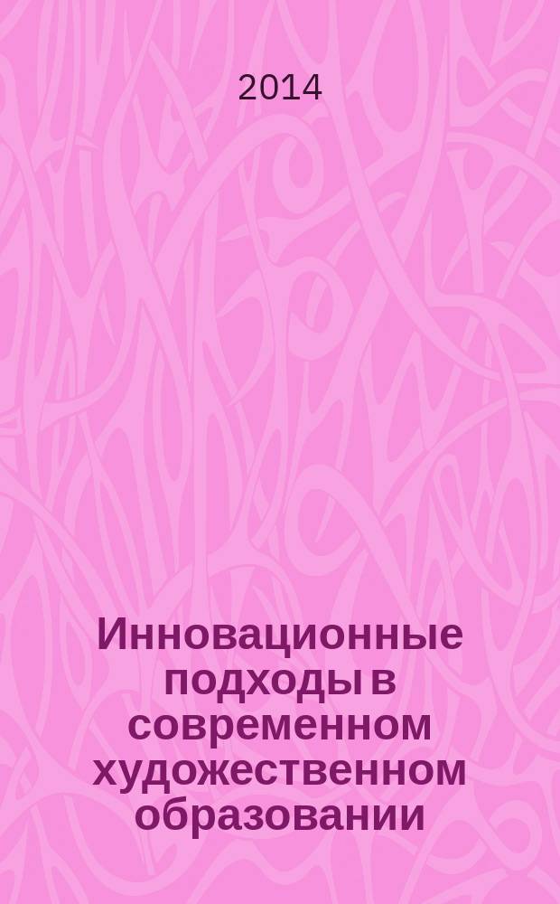 Инновационные подходы в современном художественном образовании : материалы 6-ой международной научно-практической конференции, 3-4 декабря 2014 г