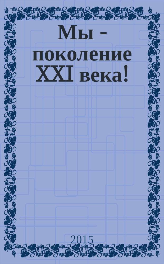 Мы - поколение XXI века! : материалы IV школьной научно-практической конференции учащихся, 07, 14 февраля 2015 г., г. Воронеж