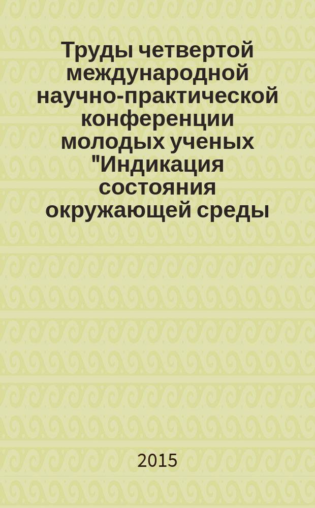 Труды четвертой международной научно-практической конференции молодых ученых "Индикация состояния окружающей среды: теория, практика, образование", 16-18 апреля 2015 года