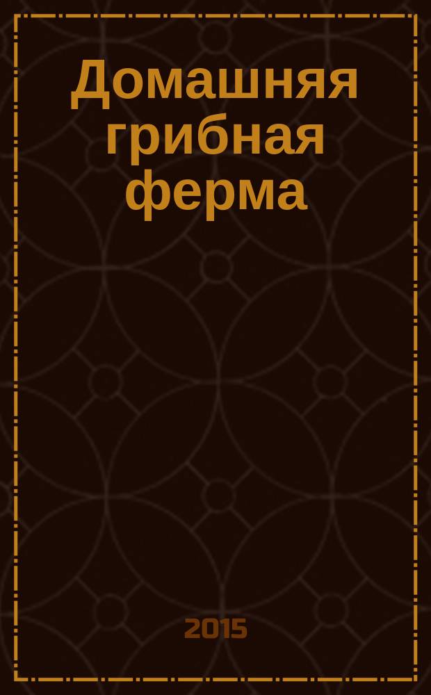Домашняя грибная ферма : вешенка. Шампиньон. Шиитаке