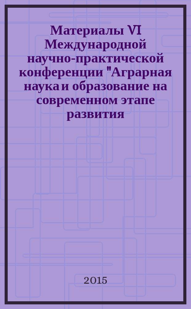 Материалы VI Международной научно-практической конференции "Аграрная наука и образование на современном этапе развития: опыт, проблемы и пути их решения", 5-6 февраля 2015 год. Ч. 3