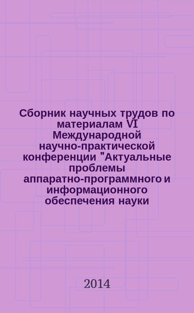 Сборник научных трудов по материалам VI Международной научно-практической конференции "Актуальные проблемы аппаратно-программного и информационного обеспечения науки, образования, культуры и бизнеса", 4-5 декабря 2013 года