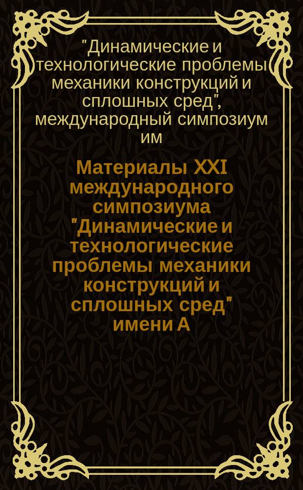 Материалы XXI международного симпозиума "Динамические и технологические проблемы механики конструкций и сплошных сред" имени А. Г. Горшкова, Вятичи, 16-20 февраля 2015 г. = XXI international symposium "Dynamic and technological problems of a mechanics of constructions and continuous mediums" dedicated to A. G. Gorshkov, Vyatichi, 16-20 February 2015