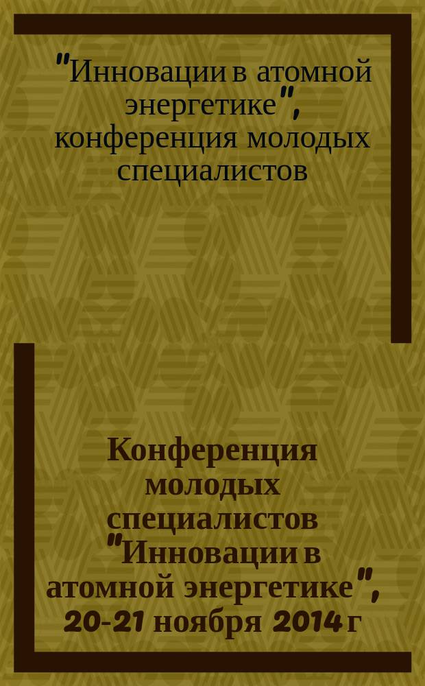 Конференция молодых специалистов "Инновации в атомной энергетике", 20-21 ноября 2014 г., АО "НИКИЭТ", Москва : доклады