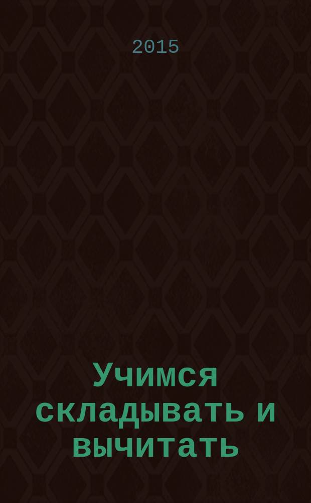 Учимся складывать и вычитать : для начальной школы : пособие : для младшего школьного возраста