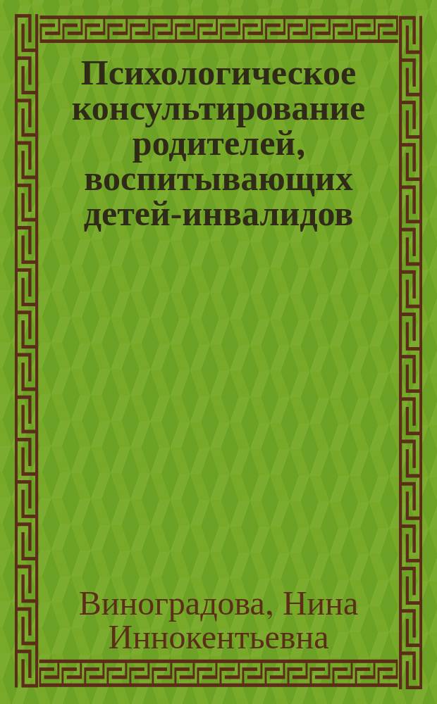 Психологическое консультирование родителей, воспитывающих детей-инвалидов : учебное пособие по курсу "Психологическое консультирование субъектов образования" : для студентов, обучающихся по направлениям 050400.62 Психолого-педагогическое образование и 030300.62 Психология, изучающих учебный курс "Психологическое консультирование"
