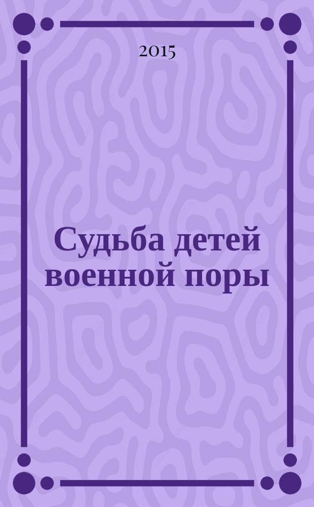Судьба детей военной поры: документы, воспоминания, историография : сборник научных статей : материалы Международной научно-практической конференции : 70-летию Великой Победы посвящается