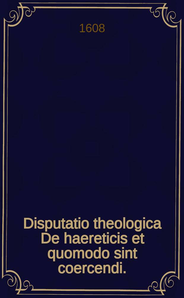 Disputatio theologica De haereticis et quomodo sint coercendi.