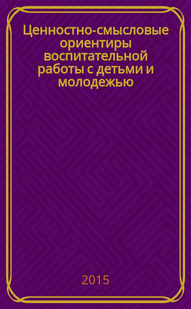 Ценностно-смысловые ориентиры воспитательной работы с детьми и молодежью : сборник научных статей