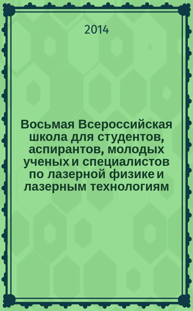 Восьмая Всероссийская школа для студентов, аспирантов, молодых ученых и специалистов по лазерной физике и лазерным технологиям : сборник докладов