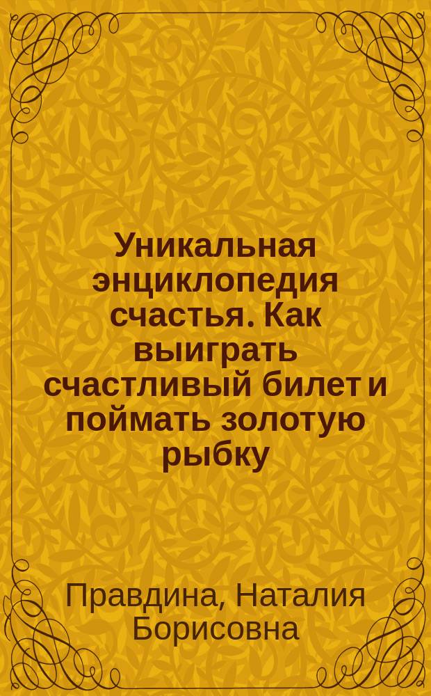 Уникальная энциклопедия счастья. Как выиграть счастливый билет и поймать золотую рыбку. Лучшие техники и приемы
