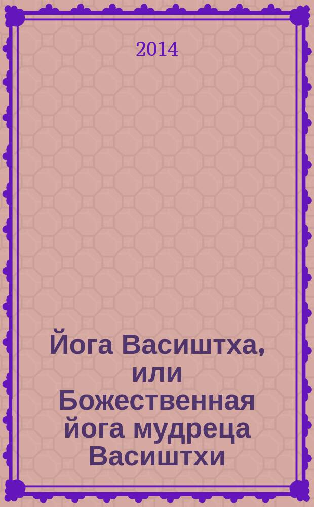 Йога Васиштха, или Божественная йога мудреца Васиштхи : практическая философия йоги и Веданты