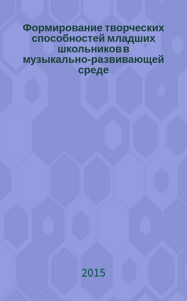 Формирование творческих способностей младших школьников в музыкально-развивающей среде : монография