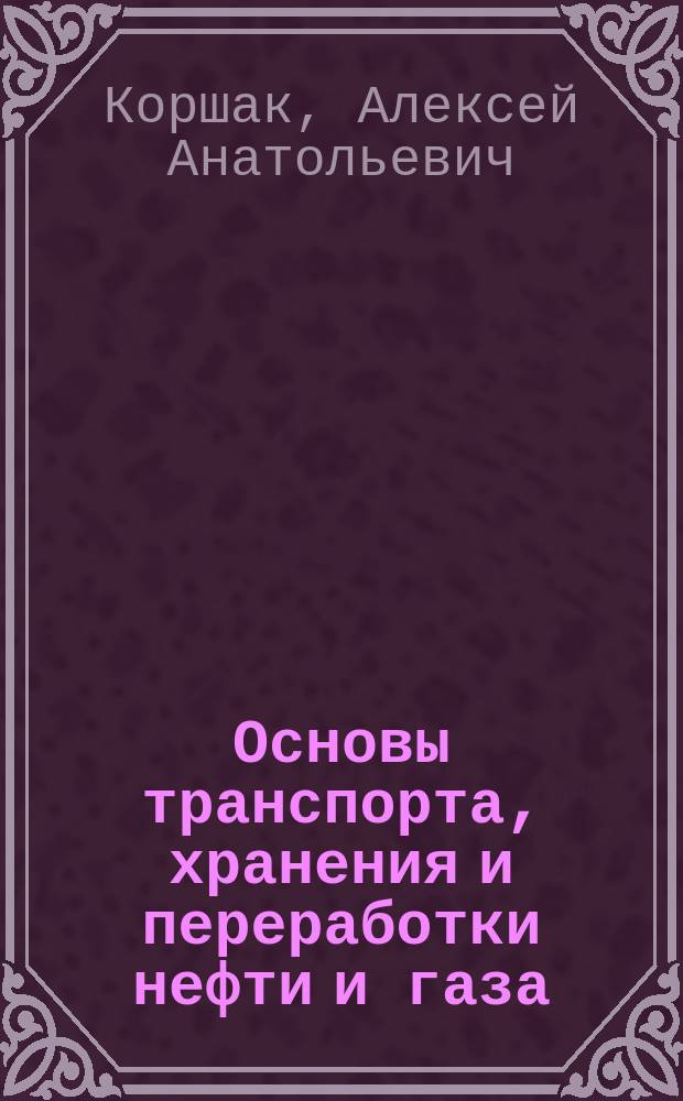 Основы транспорта, хранения и переработки нефти и газа : учебное пособие для студентов образовательных организаций высшего образования, обучающихся по направлению подготовки бакалавриата "Нефтегазовое дело", по представлению Ученого совета Уфимского государственного нефтяного технического университета : соответствует Федеральному государственному образовательному стандарту (третьего поколения)