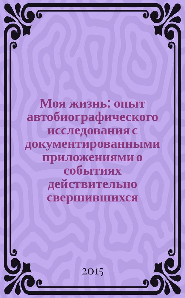 Моя жизнь : опыт автобиографического исследования с документированными приложениями о событиях действительно свершившихся