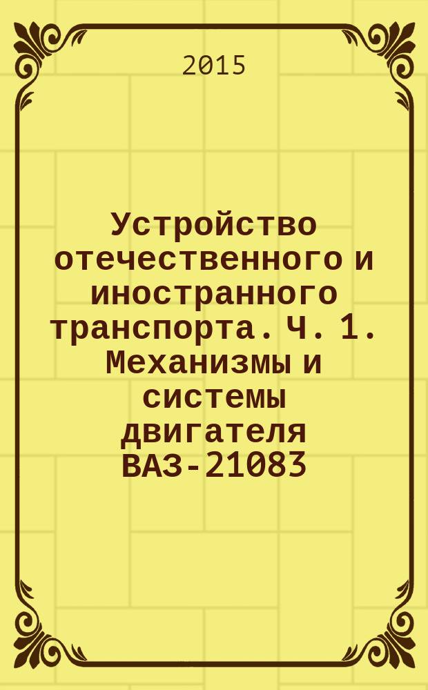 Устройство отечественного и иностранного транспорта. Ч. 1. Механизмы и системы двигателя ВАЗ-21083 : методические указания к лабораторно-практическим занятиям