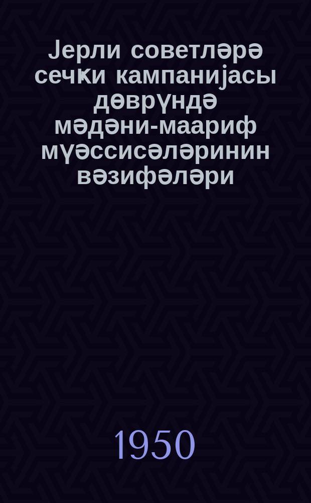 Jерли советләрә сечҝи кампаниjасы дөврүндә мәдәни-маариф мүәссисәләринин вәзифәләри = Задачи культпросветучреждений в период избирательной кампании в местные советы