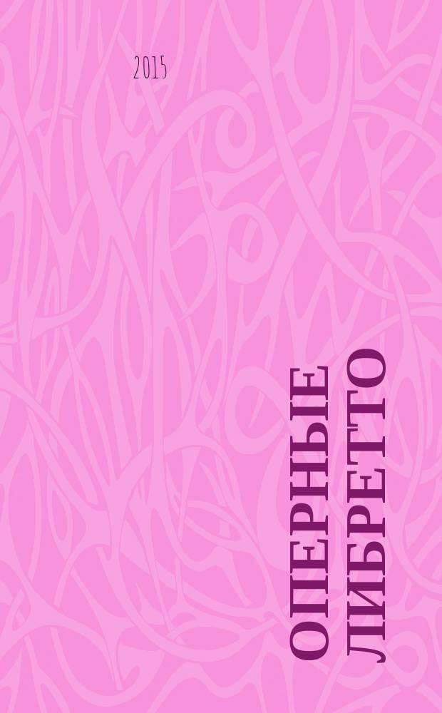 Оперные либретто : краткое изложение содержания опер