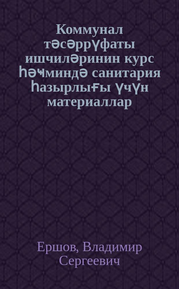 Коммунал тәсәррүфаты ишчиләринин курс һәҹминдә санитария һазырлығы үчүн материаллар = Материалы для курсовой санитарной подготовки работников коммунального хозяйства